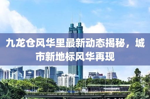 九龍倉風(fēng)華里最新動態(tài)揭秘，城市新地標(biāo)風(fēng)華再現(xiàn)
