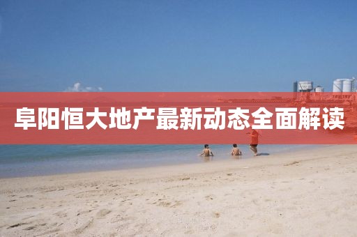 阜陽(yáng)恒大地產(chǎn)最新動(dòng)態(tài)全面解讀