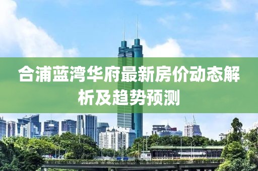 合浦藍(lán)灣華府最新房價動態(tài)解析及趨勢預(yù)測