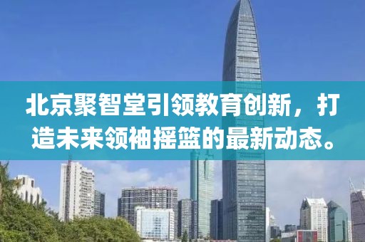 北京聚智堂引領(lǐng)教育創(chuàng)新，打造未來領(lǐng)袖搖籃的最新動態(tài)。