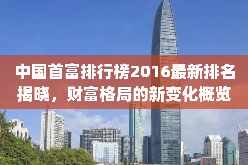 中國首富排行榜2016最新排名揭曉，財富格局的新變化概覽