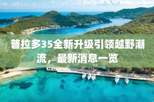 普拉多35全新升級引領(lǐng)越野潮流，最新消息一覽