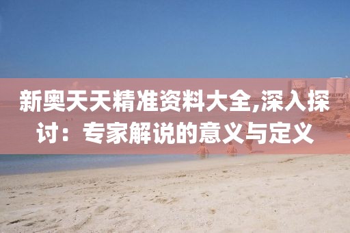 新奧天天精準資料大全,深入探討：專家解說的意義與定義