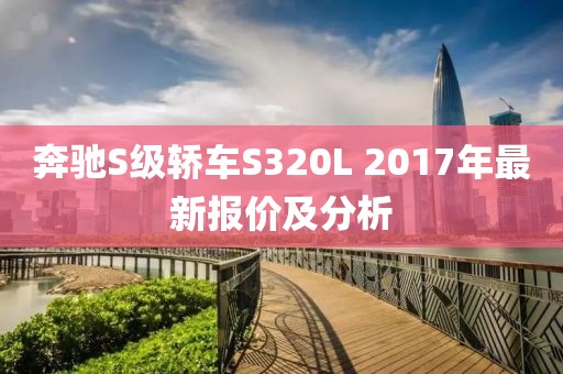 奔馳S級轎車S320L 2017年最新報(bào)價(jià)及分析