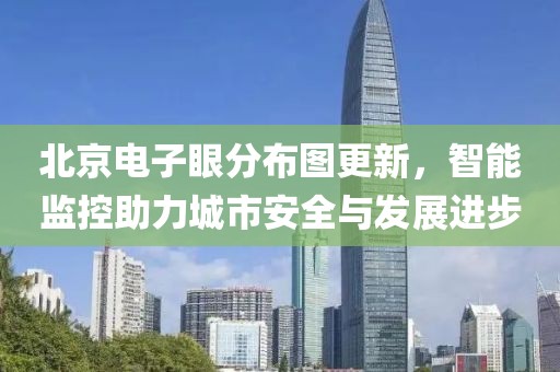 北京電子眼分布圖更新，智能監(jiān)控助力城市安全與發(fā)展進(jìn)步