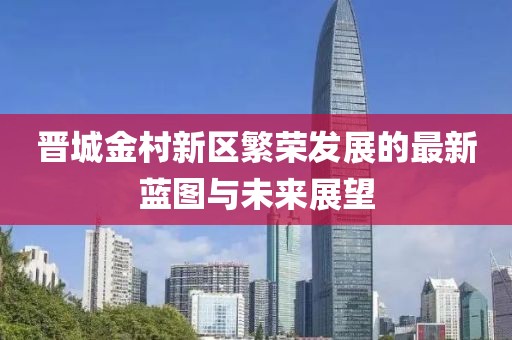 晉城金村新區(qū)繁榮發(fā)展的最新藍(lán)圖與未來展望