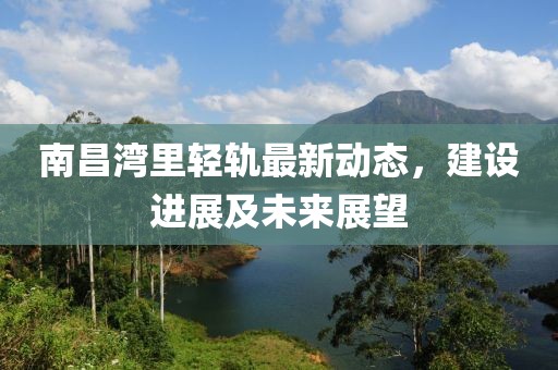 南昌灣里輕軌最新動態(tài)，建設(shè)進(jìn)展及未來展望