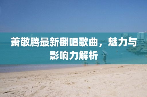蕭敬騰最新翻唱歌曲，魅力與影響力解析