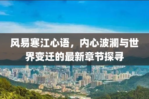 風(fēng)易寒江心語(yǔ)，內(nèi)心波瀾與世界變遷的最新章節(jié)探尋