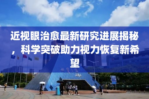 近視眼治愈最新研究進(jìn)展揭秘，科學(xué)突破助力視力恢復(fù)新希望