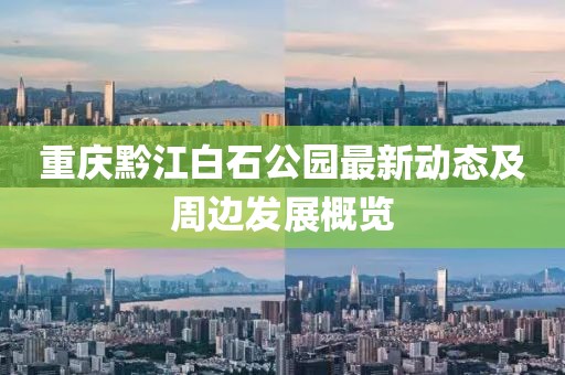 重慶黔江白石公園最新動態(tài)及周邊發(fā)展概覽