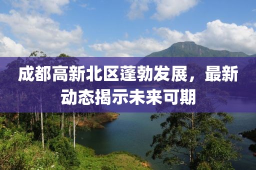 成都高新北區(qū)蓬勃發(fā)展，最新動態(tài)揭示未來可期