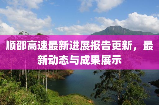 順邵高速最新進(jìn)展報(bào)告更新，最新動(dòng)態(tài)與成果展示