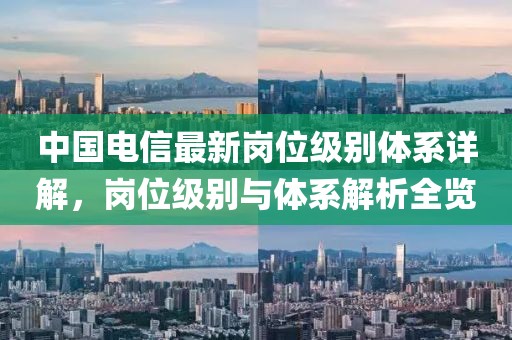 中國電信最新崗位級(jí)別體系詳解，崗位級(jí)別與體系解析全覽