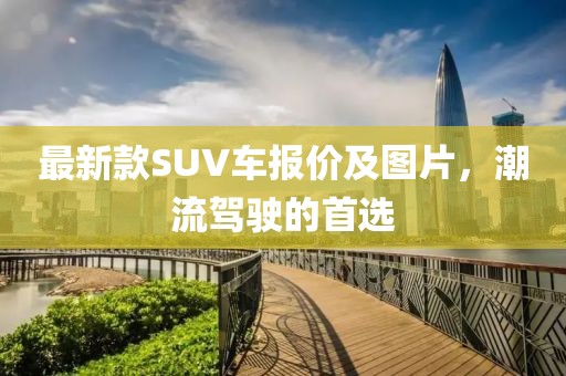最新款SUV車報(bào)價(jià)及圖片，潮流駕駛的首選