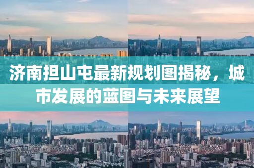 濟(jì)南擔(dān)山屯最新規(guī)劃圖揭秘，城市發(fā)展的藍(lán)圖與未來(lái)展望