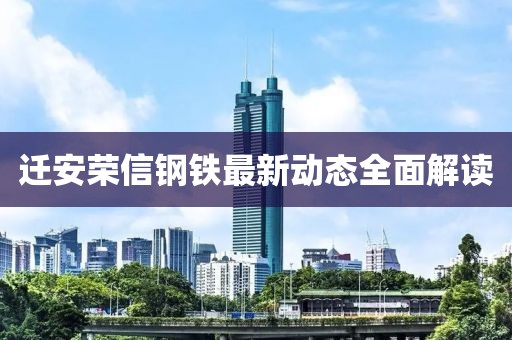 遷安榮信鋼鐵最新動態(tài)全面解讀