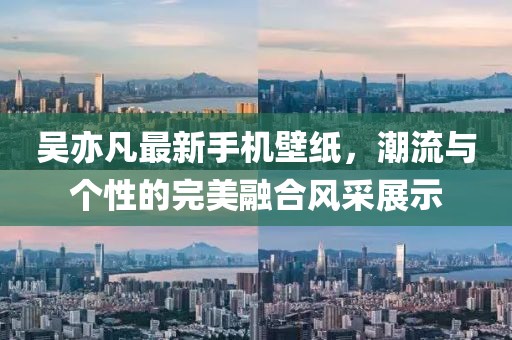 吳亦凡最新手機壁紙，潮流與個性的完美融合風(fēng)采展示