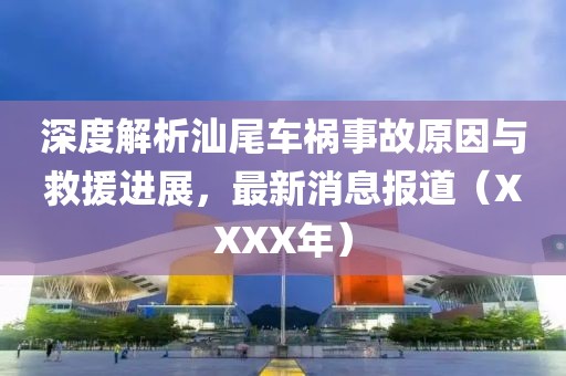 深度解析汕尾車禍?zhǔn)鹿试蚺c救援進展，最新消息報道（XXXX年）