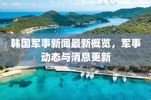 韓國(guó)軍事新聞最新概覽，軍事動(dòng)態(tài)與消息更新