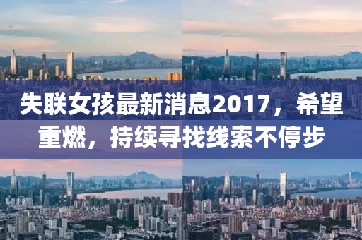 失聯(lián)女孩最新消息2017，希望重燃，持續(xù)尋找線(xiàn)索不停步