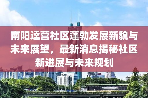 南陽(yáng)逵營(yíng)社區(qū)蓬勃發(fā)展新貌與未來(lái)展望，最新消息揭秘社區(qū)新進(jìn)展與未來(lái)規(guī)劃