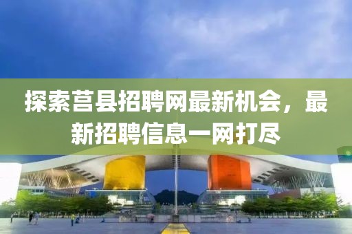 探索莒縣招聘網(wǎng)最新機(jī)會(huì)，最新招聘信息一網(wǎng)打盡