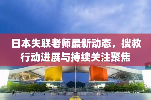 日本失聯(lián)老師最新動(dòng)態(tài)，搜救行動(dòng)進(jìn)展與持續(xù)關(guān)注聚焦