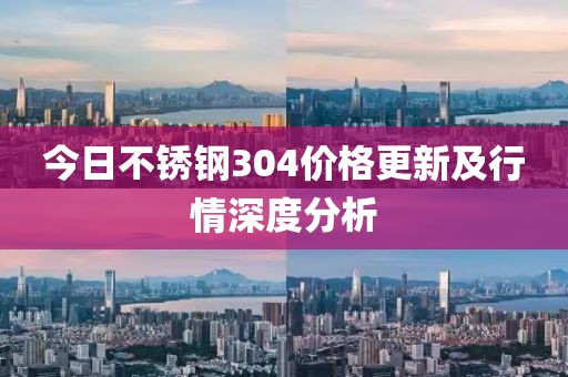 今日不銹鋼304價(jià)格更新及行情深度分析