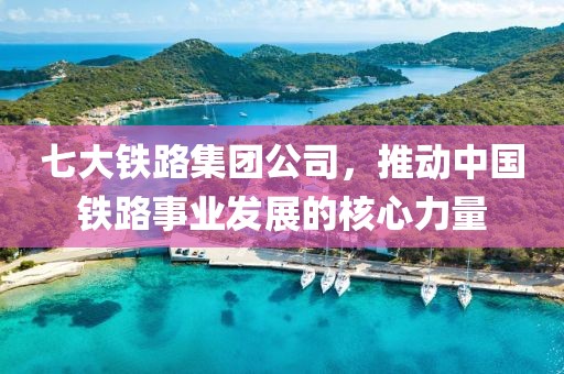 七大鐵路集團(tuán)公司，推動(dòng)中國鐵路事業(yè)發(fā)展的核心力量