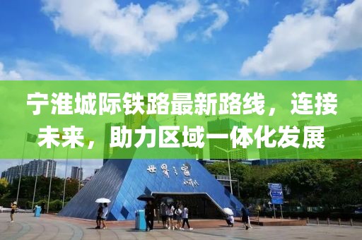 寧淮城際鐵路最新路線，連接未來，助力區(qū)域一體化發(fā)展
