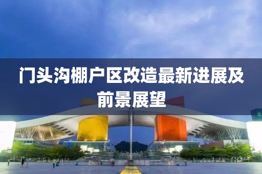 門頭溝棚戶區(qū)改造最新進(jìn)展及前景展望