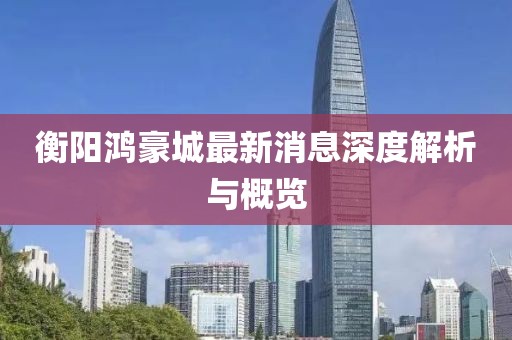 衡陽鴻豪城最新消息深度解析與概覽