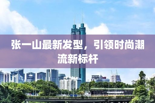 張一山最新發(fā)型，引領(lǐng)時尚潮流新標(biāo)桿