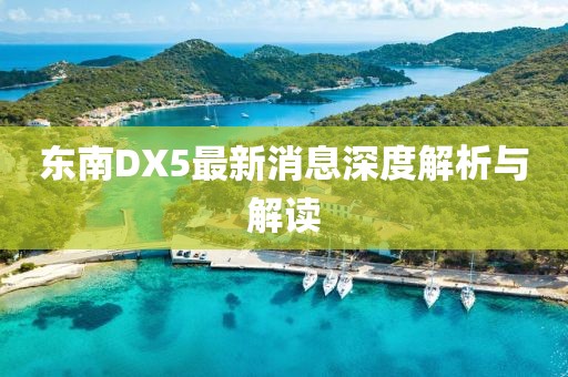 東南DX5最新消息深度解析與解讀