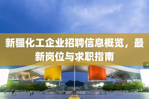 新疆化工企業(yè)招聘信息概覽，最新崗位與求職指南