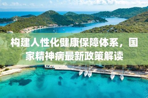 構(gòu)建人性化健康保障體系，國家精神病最新政策解讀