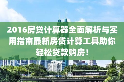2016房貸計算器全面解析與實用指南最新房貸計算工具助你輕松貸款購房！
