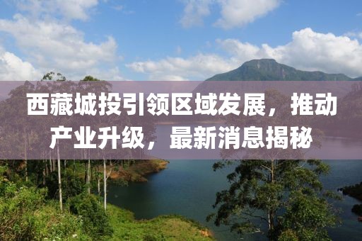 西藏城投引領區(qū)域發(fā)展，推動產(chǎn)業(yè)升級，最新消息揭秘