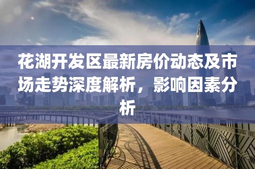 花湖開發(fā)區(qū)最新房價動態(tài)及市場走勢深度解析，影響因素分析