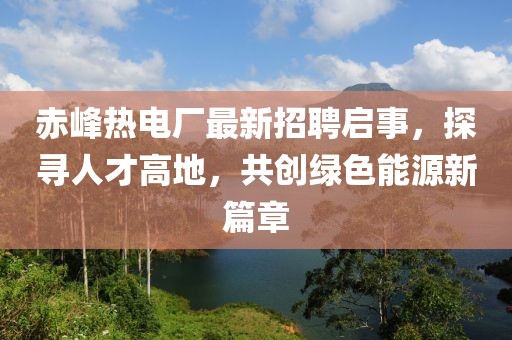 赤峰熱電廠最新招聘啟事，探尋人才高地，共創(chuàng)綠色能源新篇章