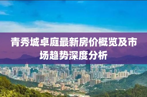 青秀城卓庭最新房價概覽及市場趨勢深度分析