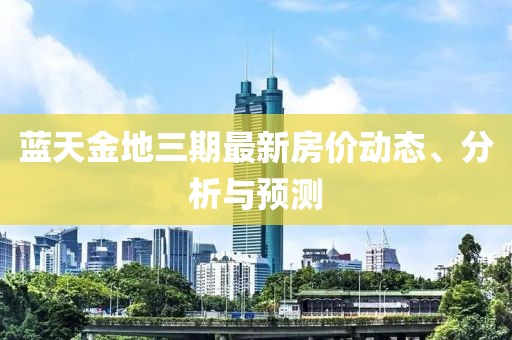 藍(lán)天金地三期最新房?jī)r(jià)動(dòng)態(tài)、分析與預(yù)測(cè)