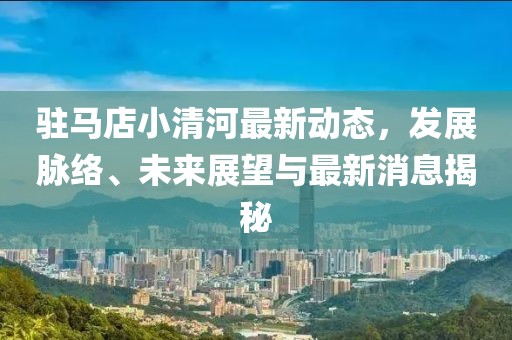 駐馬店小清河最新動(dòng)態(tài)，發(fā)展脈絡(luò)、未來展望與最新消息揭秘