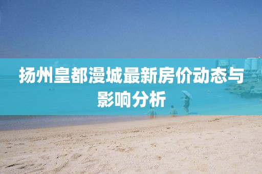 揚(yáng)州皇都漫城最新房?jī)r(jià)動(dòng)態(tài)與影響分析