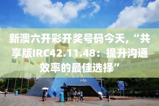 新澳六開彩開獎號碼今天,“共享版IRC42.11.48：提升溝通效率的最佳選擇”
