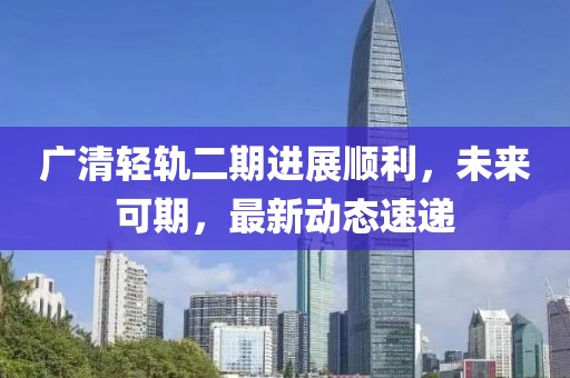 廣清輕軌二期進(jìn)展順利，未來可期，最新動(dòng)態(tài)速遞