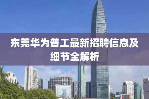 東莞華為普工最新招聘信息及細(xì)節(jié)全解析