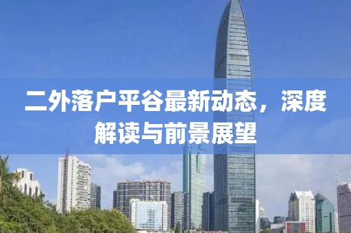 二外落戶平谷最新動(dòng)態(tài)，深度解讀與前景展望