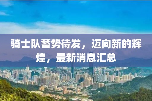 騎士隊蓄勢待發(fā)，邁向新的輝煌，最新消息匯總
